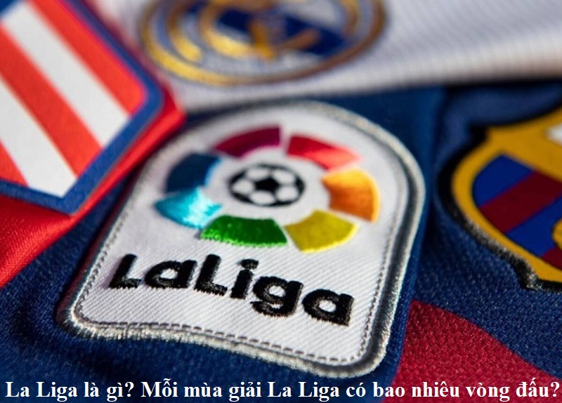 LaLiga là gì? Mỗi mùa giải La Liga có bao nhiêu vòng đấu?